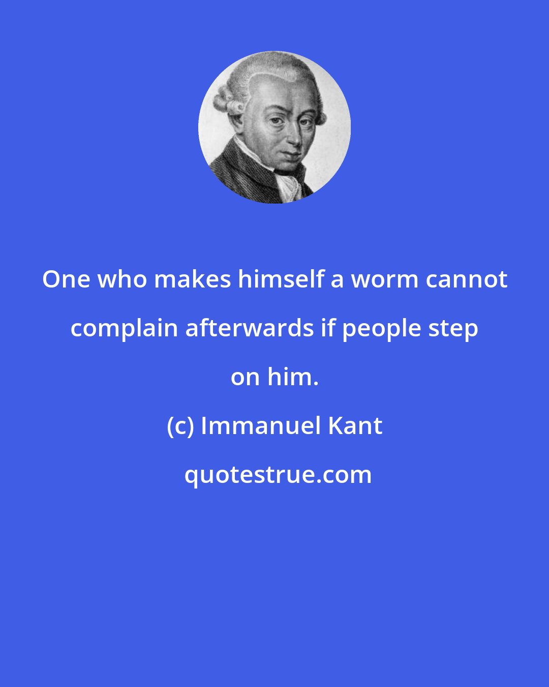 Immanuel Kant: One who makes himself a worm cannot complain afterwards if people step on him.