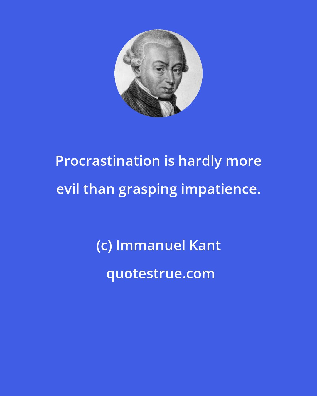 Immanuel Kant: Procrastination is hardly more evil than grasping impatience.