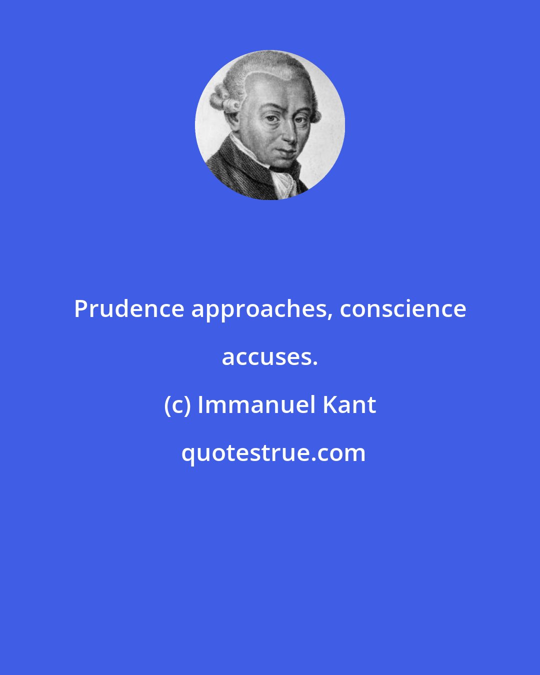 Immanuel Kant: Prudence approaches, conscience accuses.