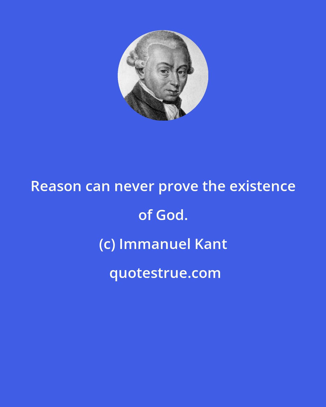 Immanuel Kant: Reason can never prove the existence of God.