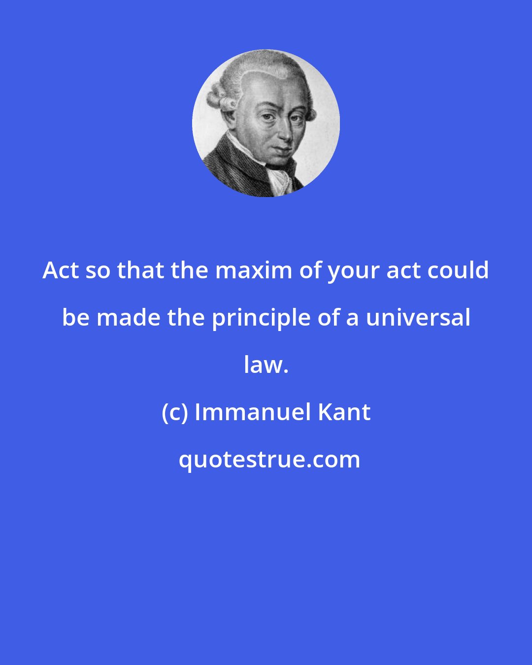 Immanuel Kant: Act so that the maxim of your act could be made the principle of a universal law.