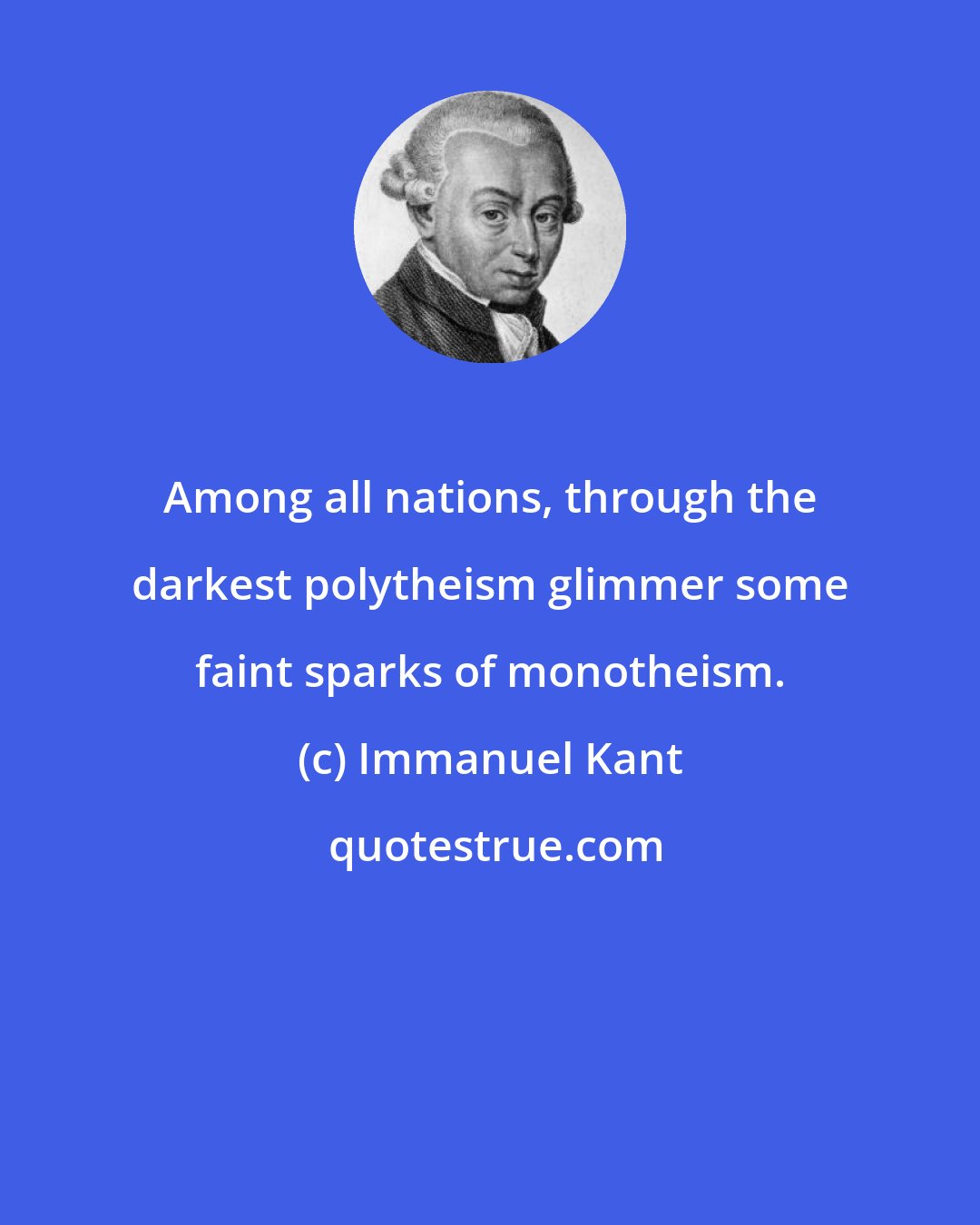 Immanuel Kant: Among all nations, through the darkest polytheism glimmer some faint sparks of monotheism.