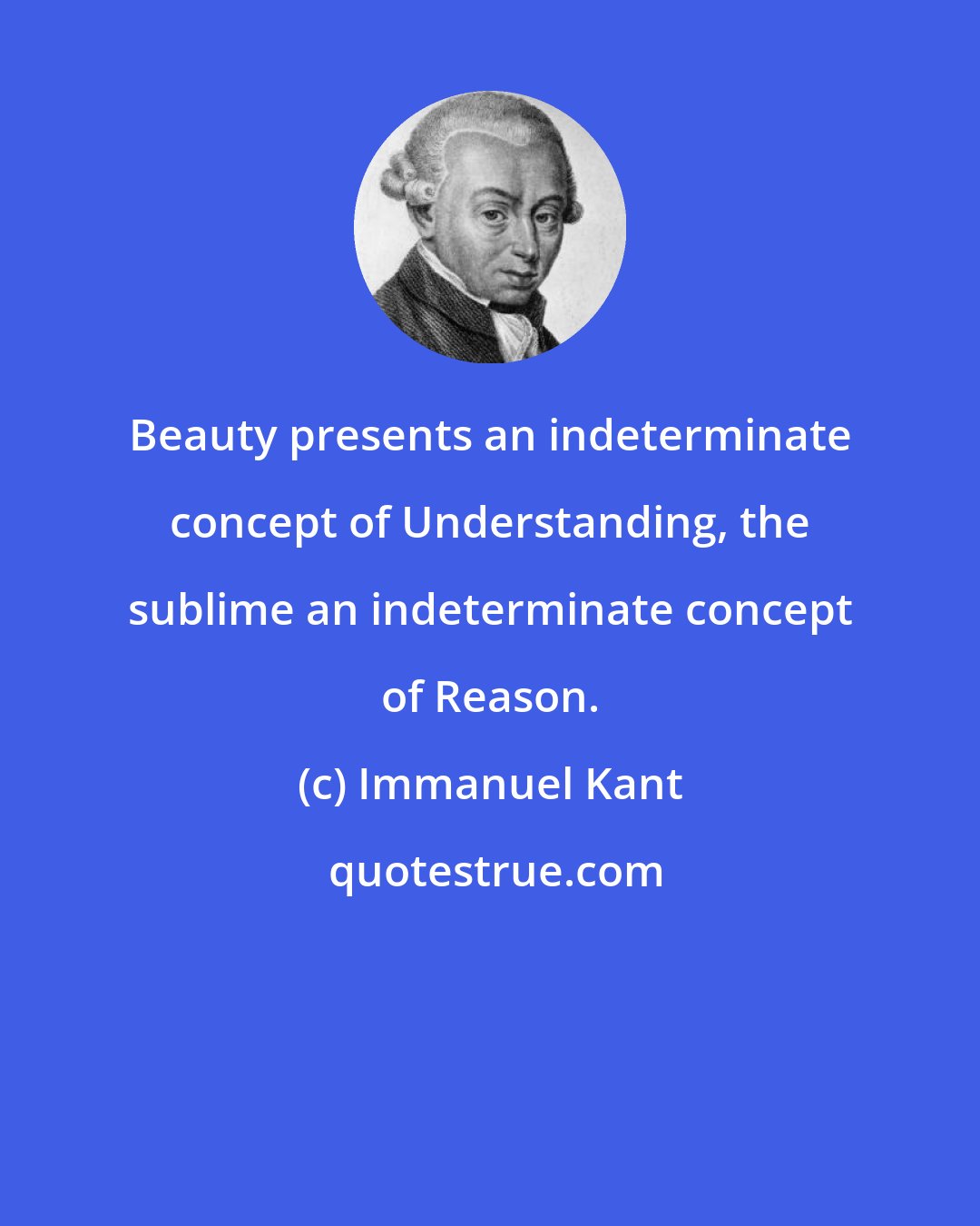 Immanuel Kant: Beauty presents an indeterminate concept of Understanding, the sublime an indeterminate concept of Reason.