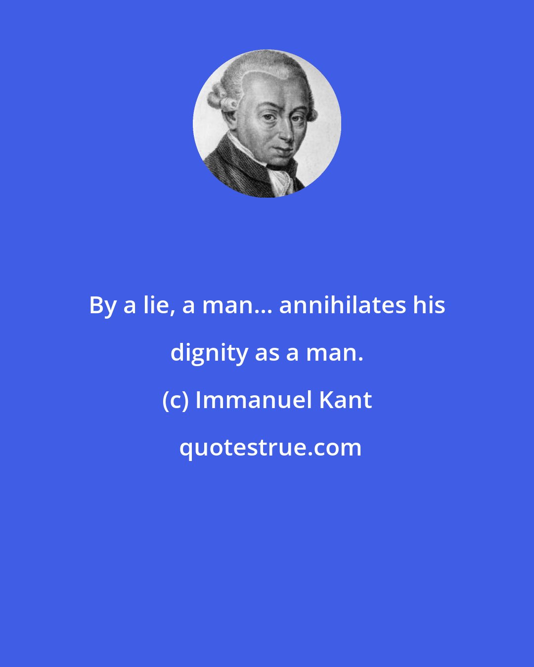 Immanuel Kant: By a lie, a man... annihilates his dignity as a man.