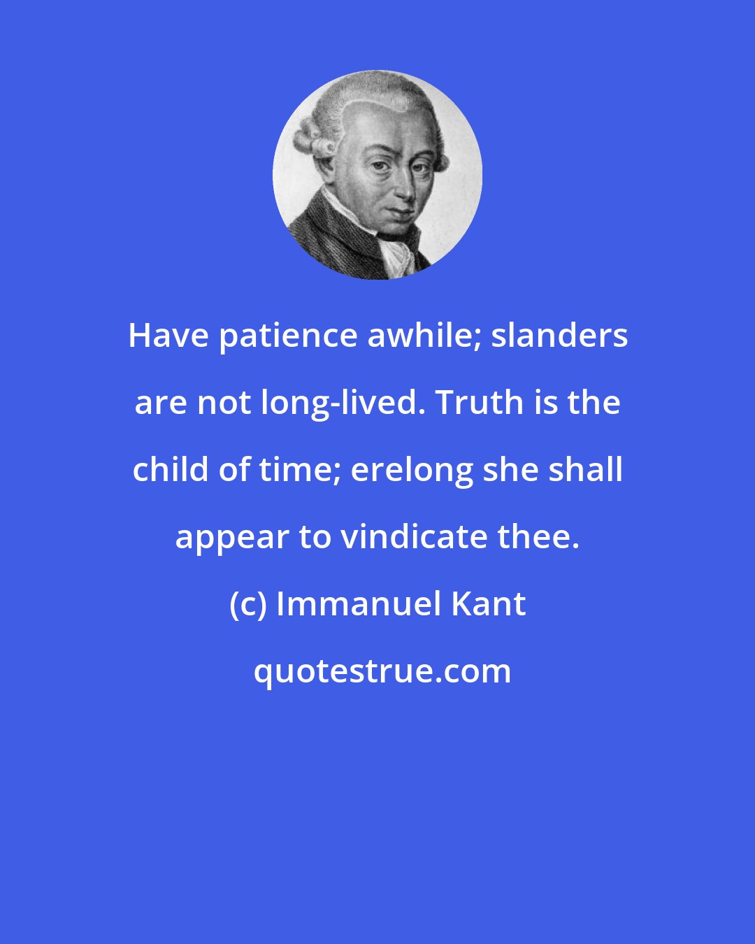 Immanuel Kant: Have patience awhile; slanders are not long-lived. Truth is the child of time; erelong she shall appear to vindicate thee.