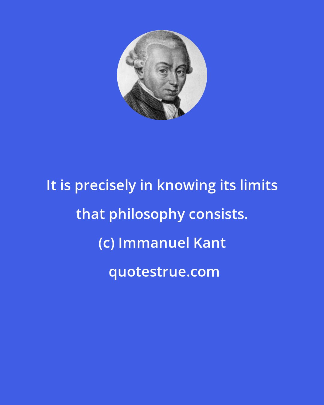 Immanuel Kant: It is precisely in knowing its limits that philosophy consists.