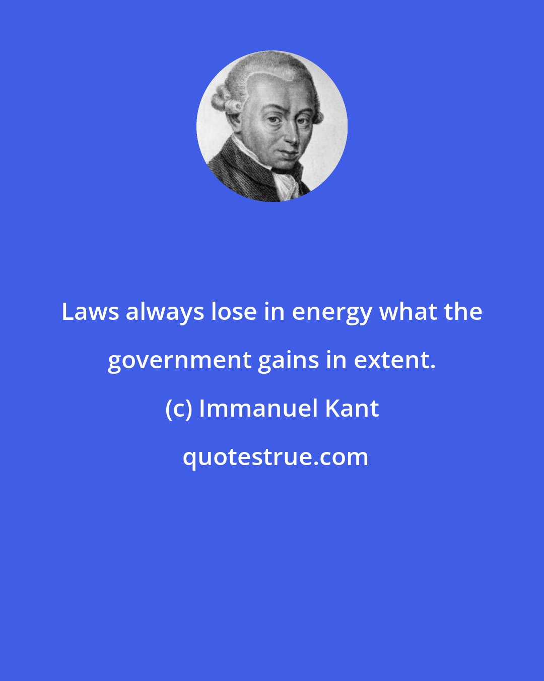 Immanuel Kant: Laws always lose in energy what the government gains in extent.