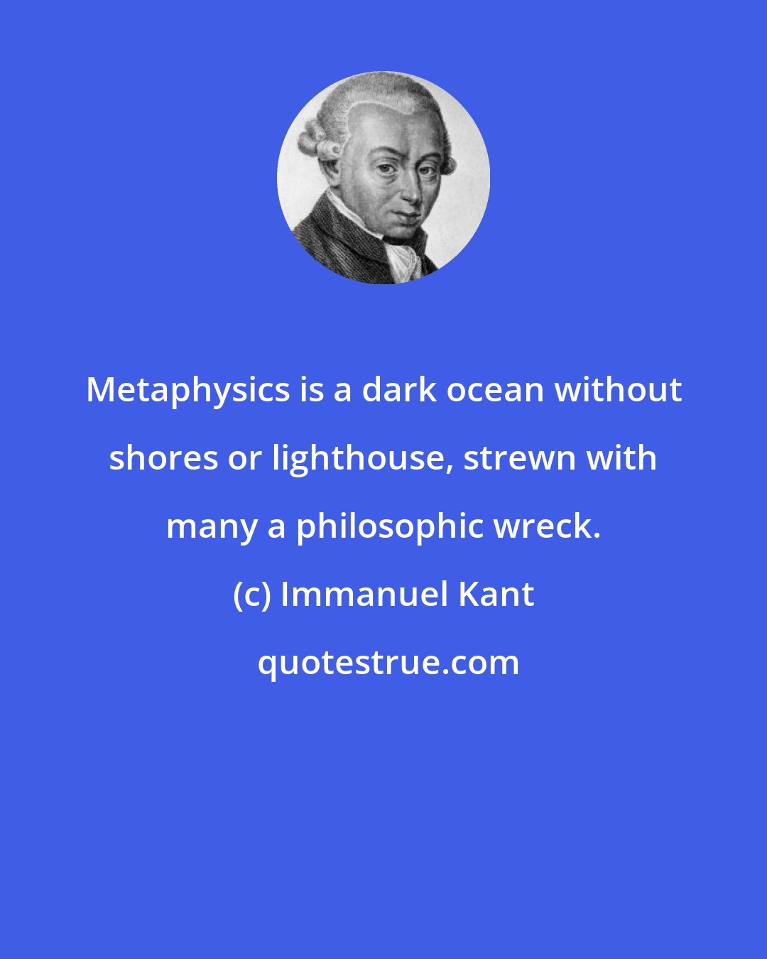 Immanuel Kant: Metaphysics is a dark ocean without shores or lighthouse, strewn with many a philosophic wreck.