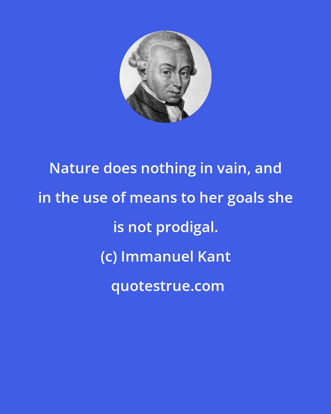 Immanuel Kant: Nature does nothing in vain, and in the use of means to her goals she is not prodigal.