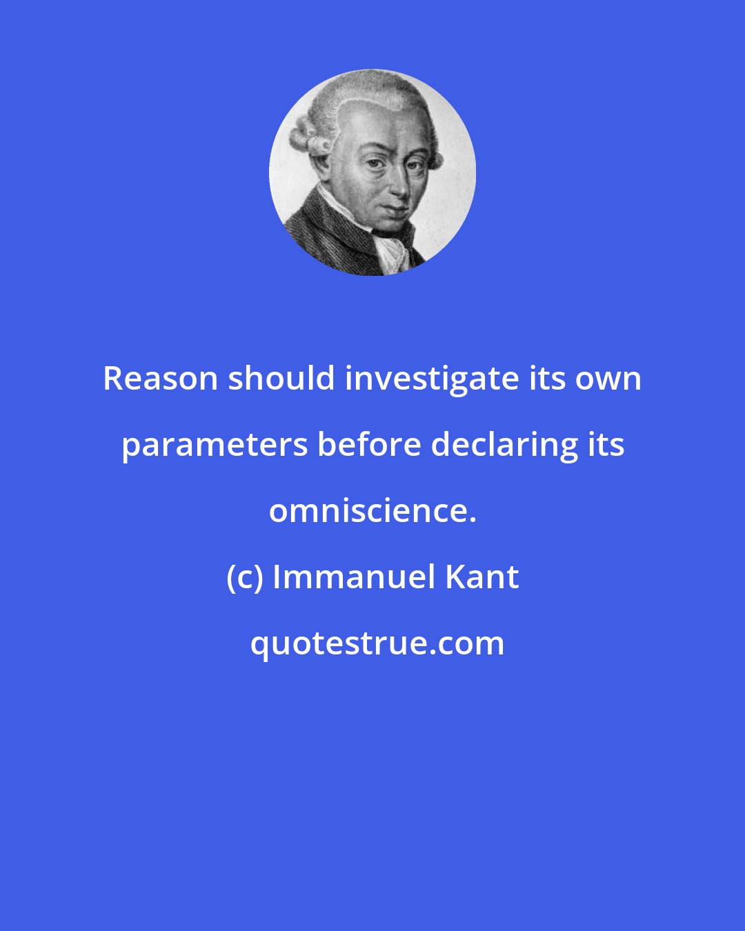 Immanuel Kant: Reason should investigate its own parameters before declaring its omniscience.
