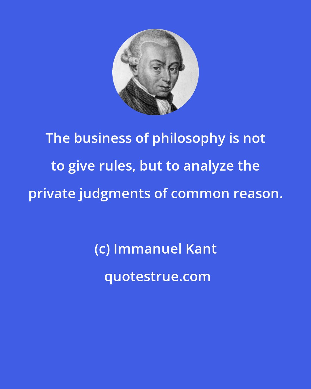 Immanuel Kant: The business of philosophy is not to give rules, but to analyze the private judgments of common reason.