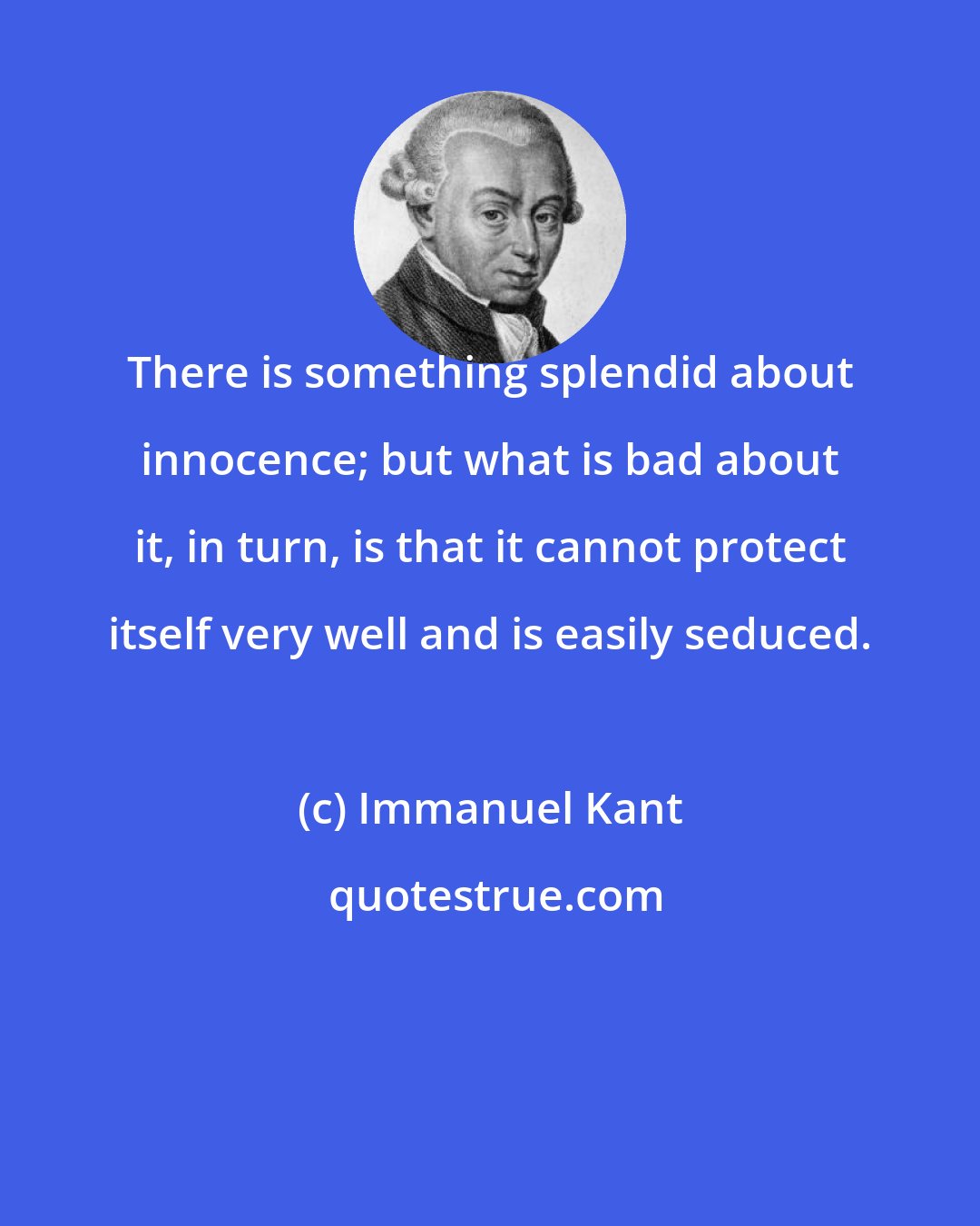 Immanuel Kant: There is something splendid about innocence; but what is bad about it, in turn, is that it cannot protect itself very well and is easily seduced.