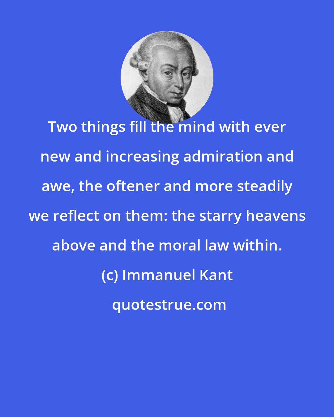 Immanuel Kant: Two things fill the mind with ever new and increasing admiration and awe, the oftener and more steadily we reflect on them: the starry heavens above and the moral law within.