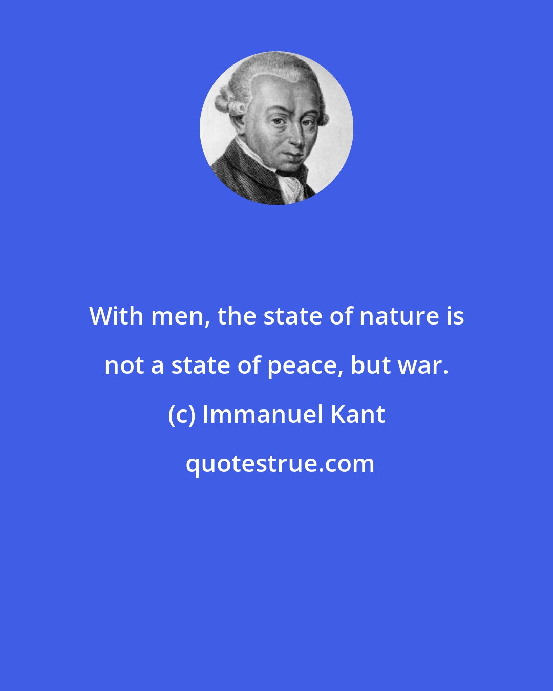 Immanuel Kant: With men, the state of nature is not a state of peace, but war.