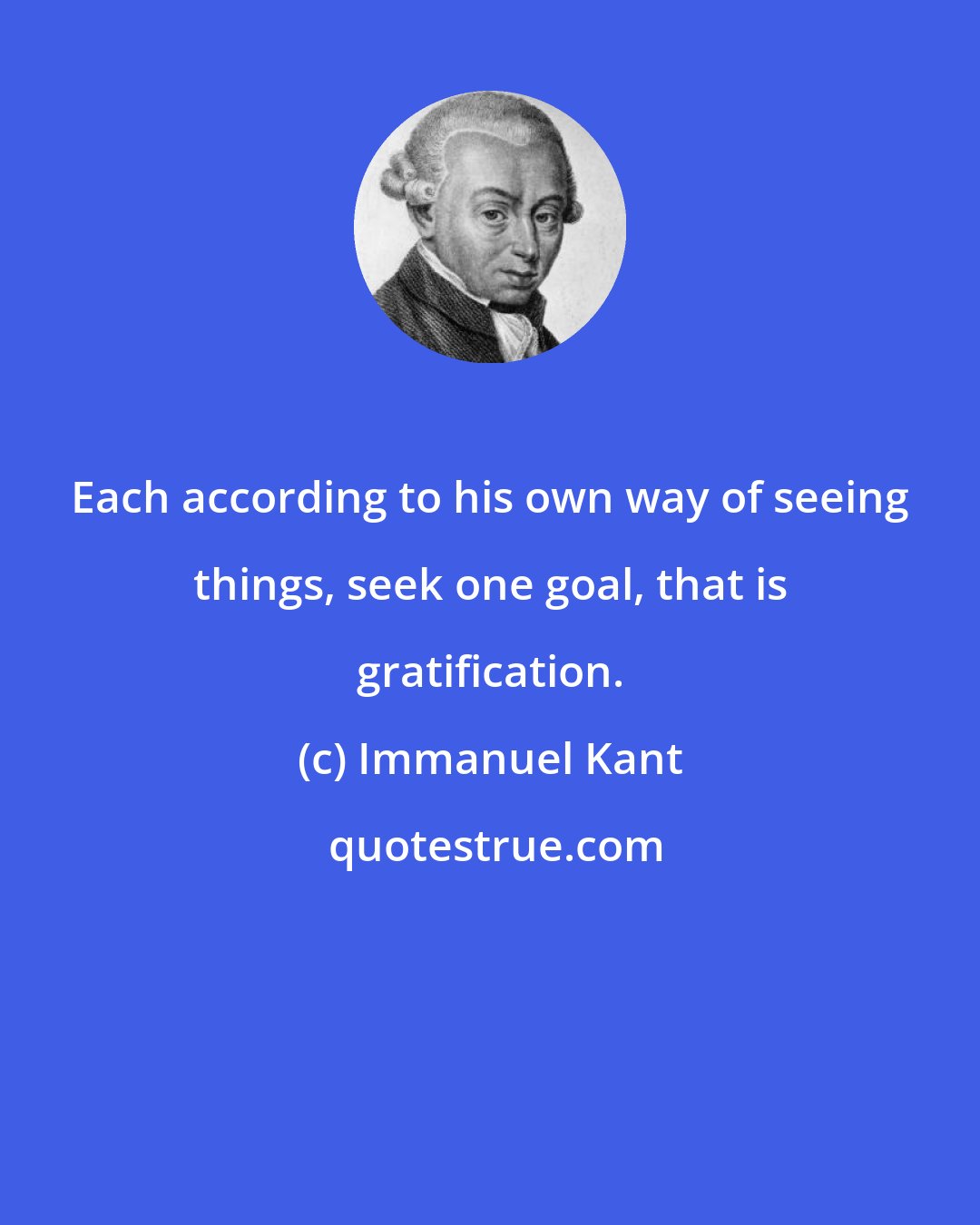 Immanuel Kant: Each according to his own way of seeing things, seek one goal, that is gratification.