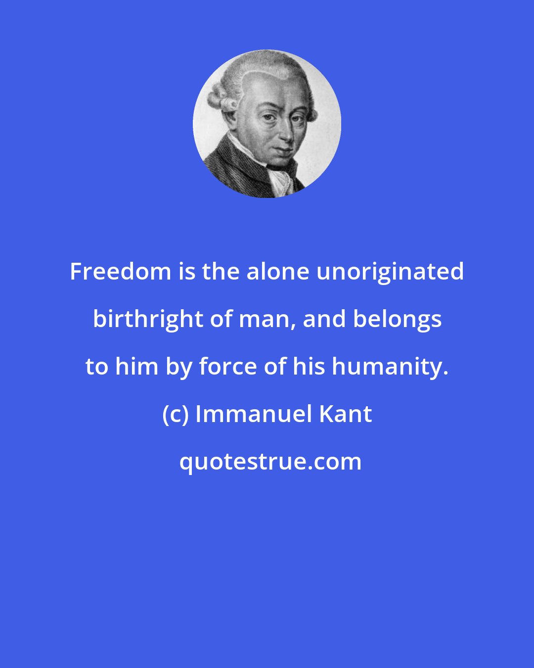 Immanuel Kant: Freedom is the alone unoriginated birthright of man, and belongs to him by force of his humanity.