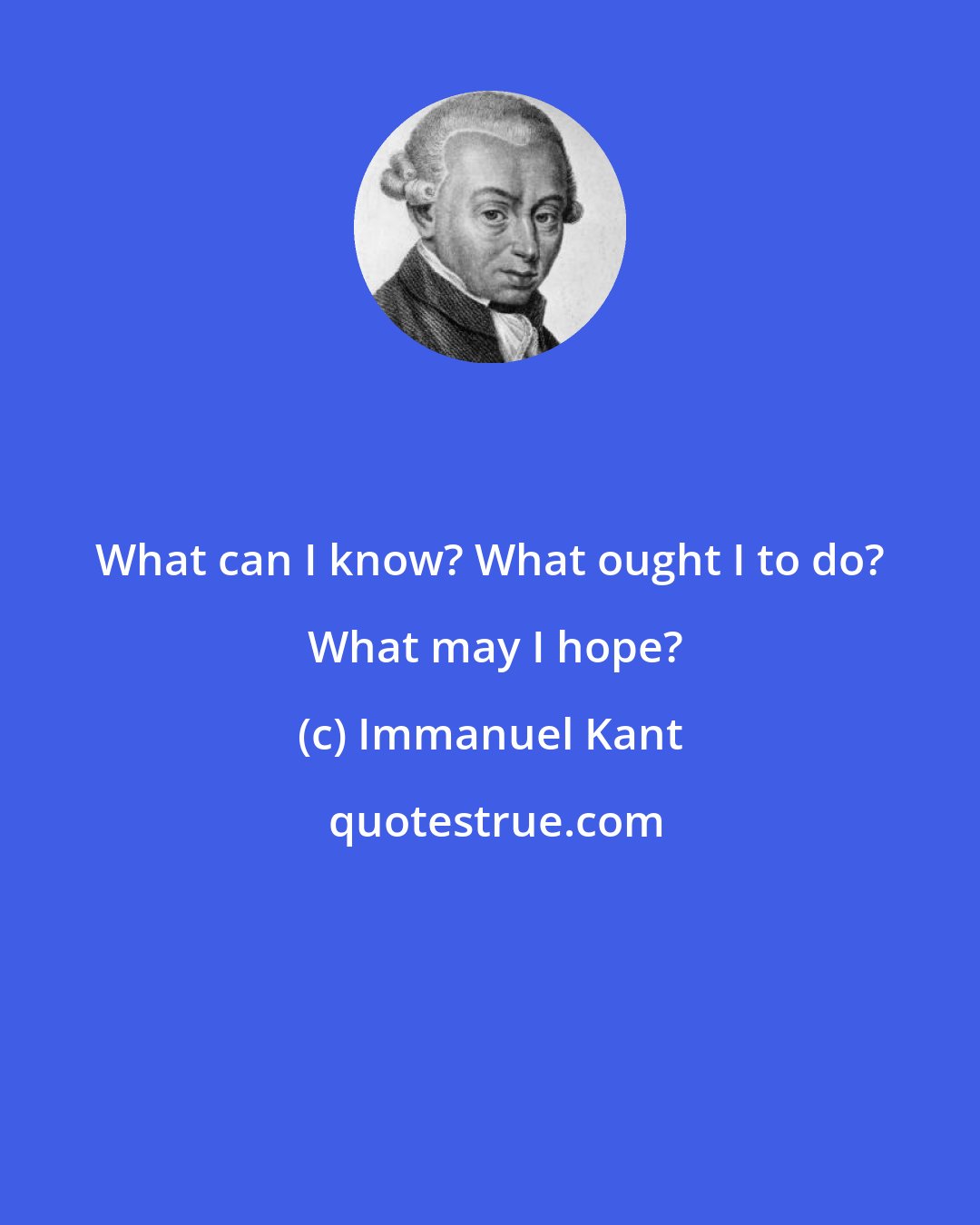 Immanuel Kant: What can I know? What ought I to do?  What may I hope?