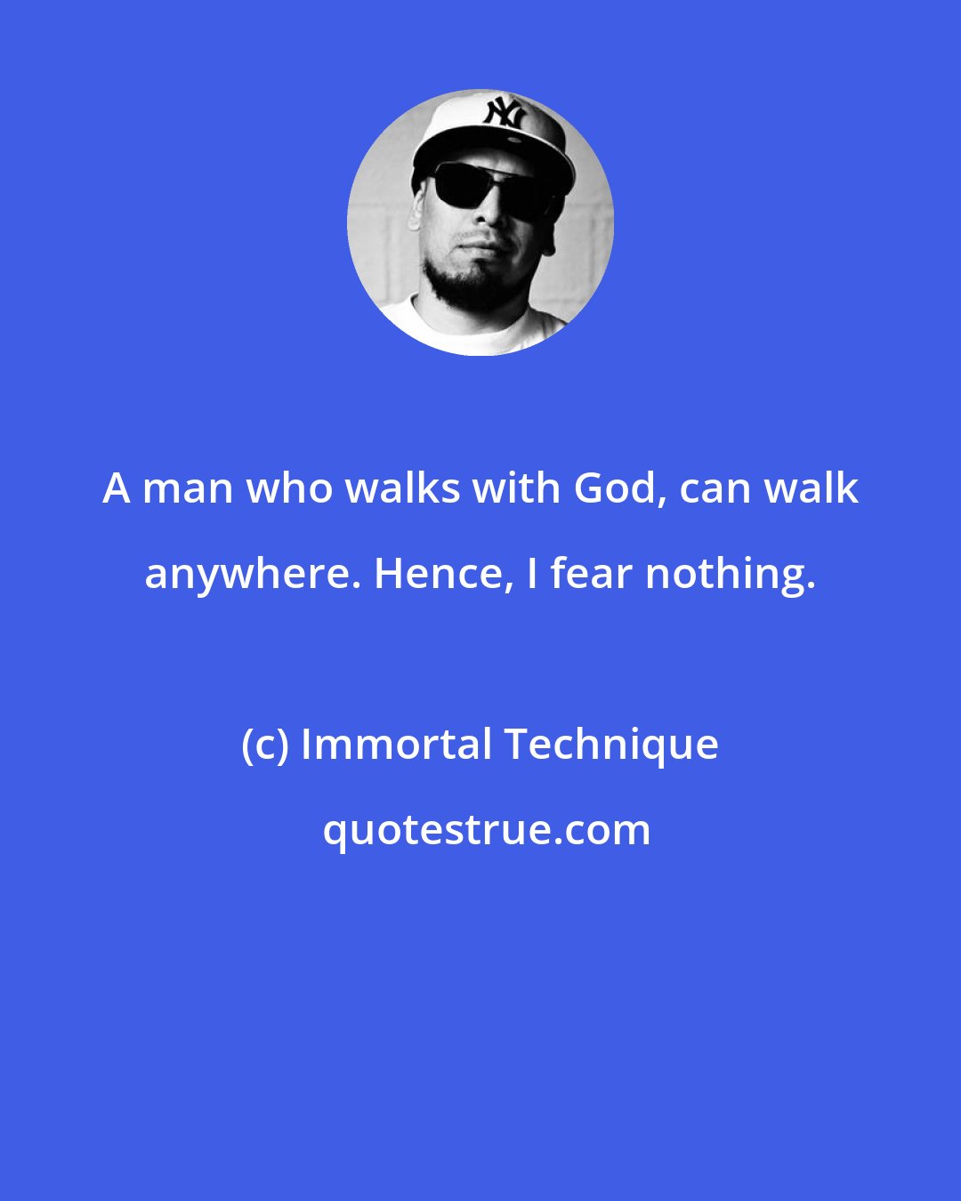 Immortal Technique: A man who walks with God, can walk anywhere. Hence, I fear nothing.