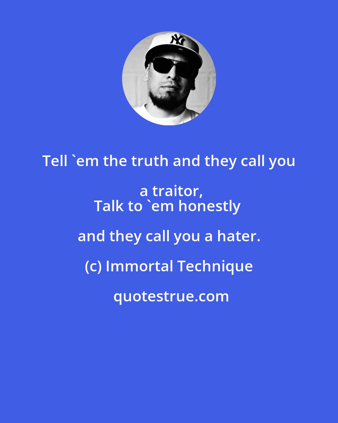 Immortal Technique: Tell 'em the truth and they call you a traitor,
Talk to 'em honestly and they call you a hater.