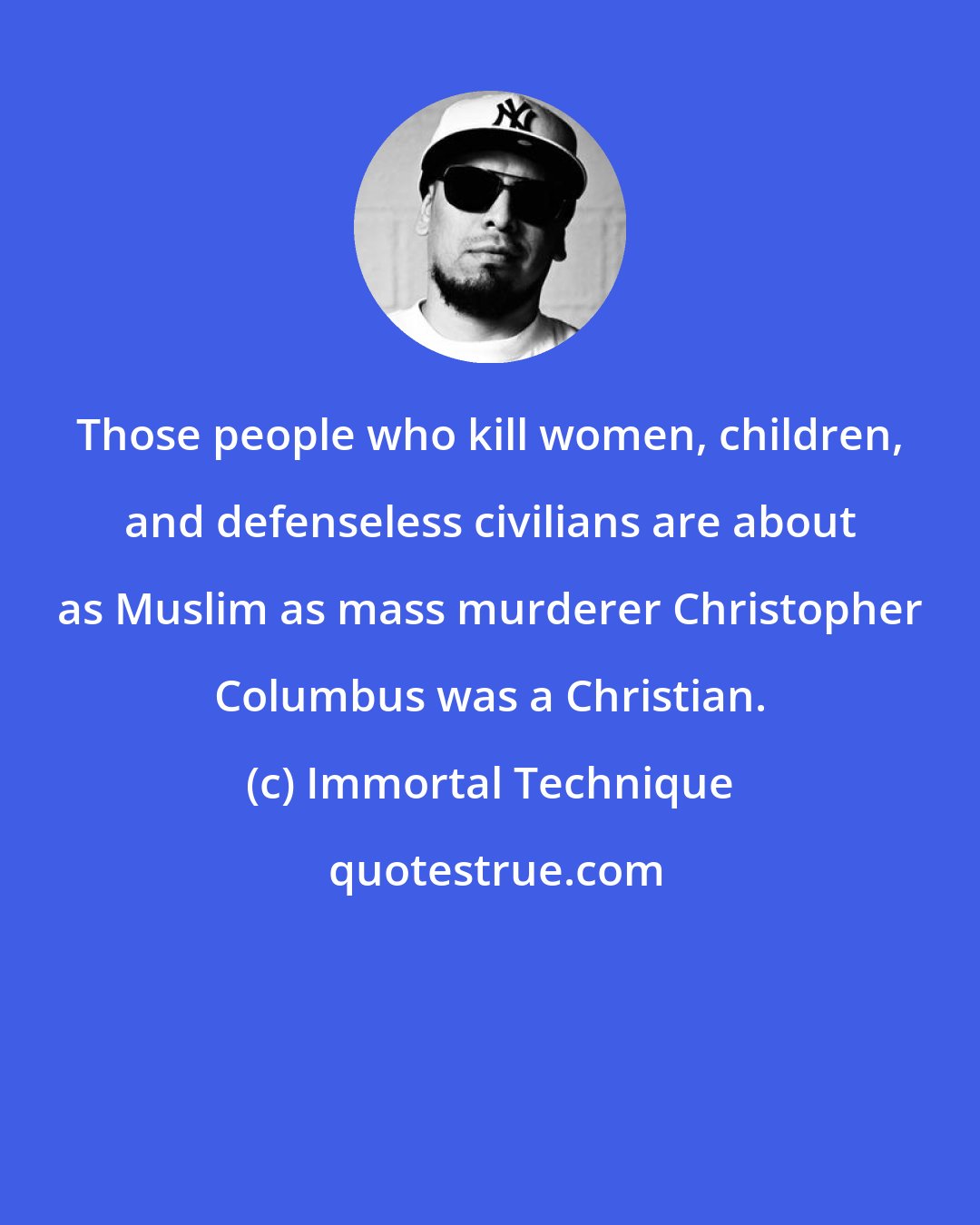 Immortal Technique: Those people who kill women, children, and defenseless civilians are about as Muslim as mass murderer Christopher Columbus was a Christian.