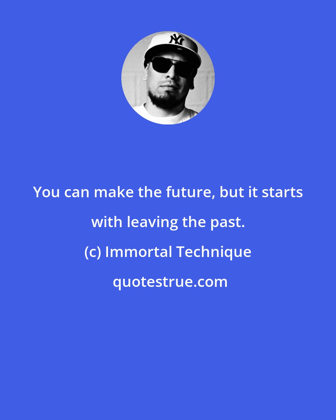 Immortal Technique: You can make the future, but it starts with leaving the past.