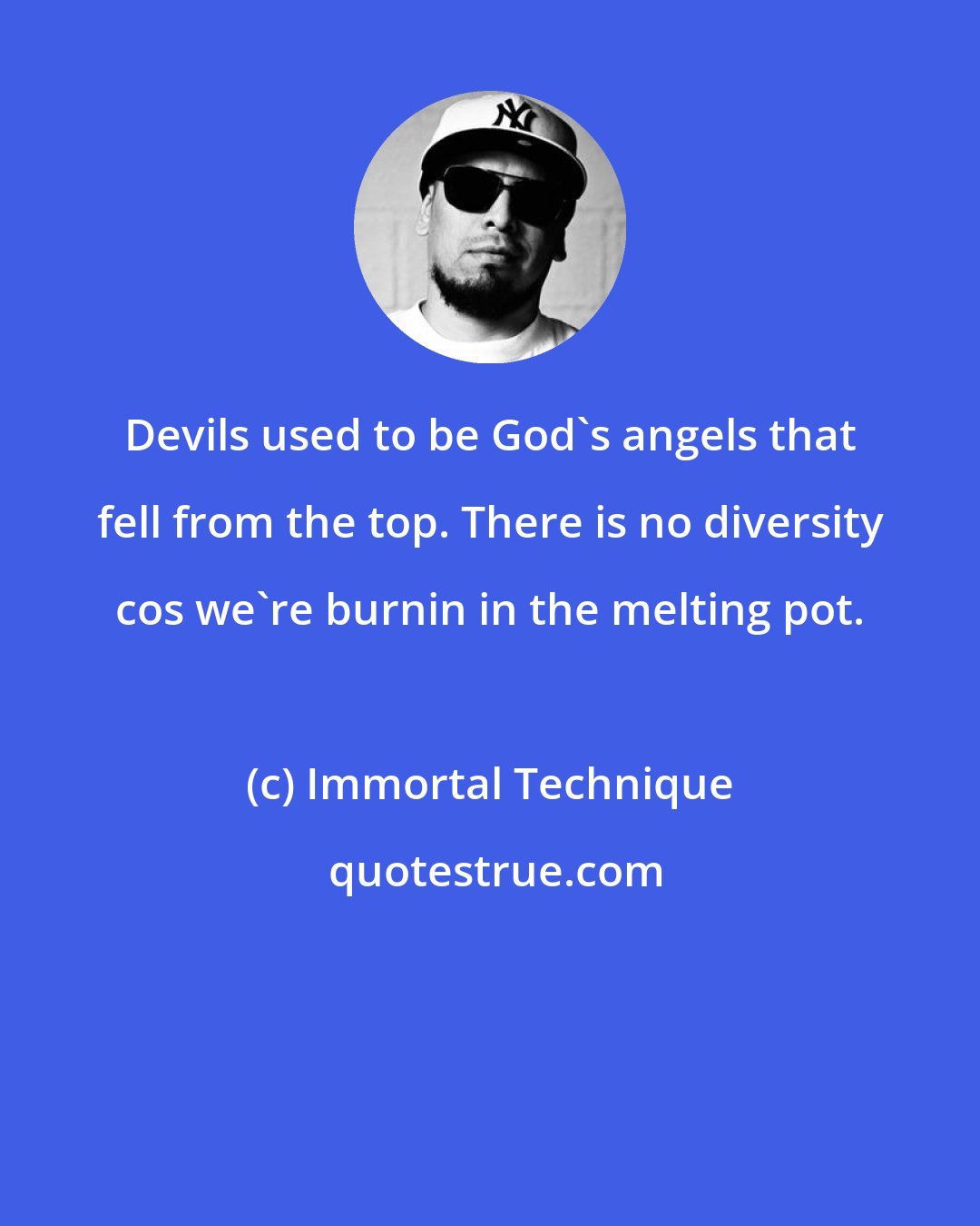 Immortal Technique: Devils used to be God's angels that fell from the top. There is no diversity cos we're burnin in the melting pot.