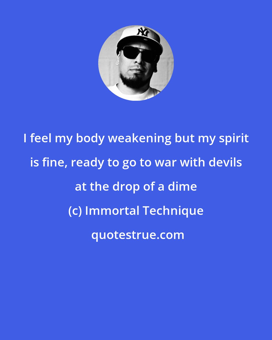 Immortal Technique: I feel my body weakening but my spirit is fine, ready to go to war with devils at the drop of a dime