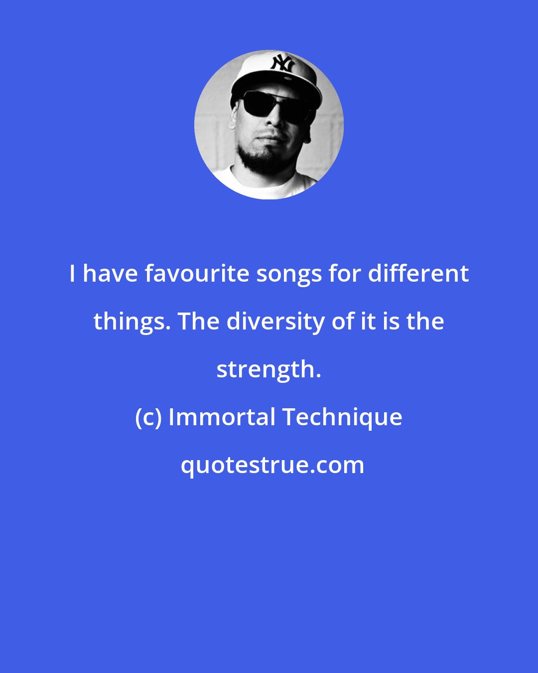 Immortal Technique: I have favourite songs for different things. The diversity of it is the strength.