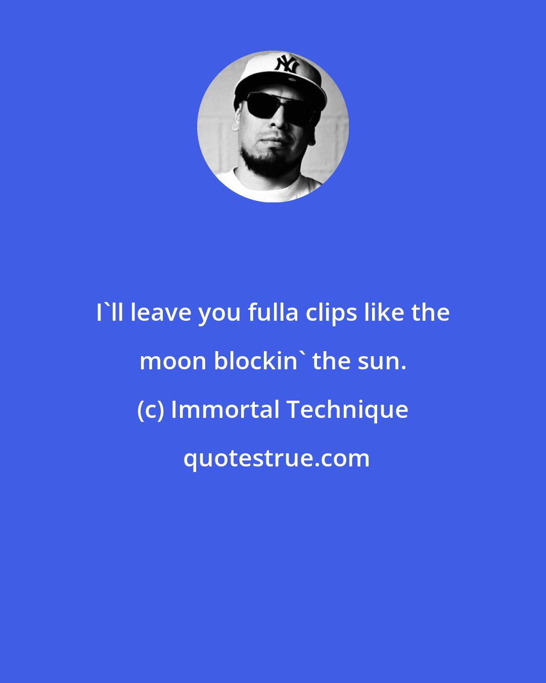 Immortal Technique: I'll leave you fulla clips like the moon blockin' the sun.