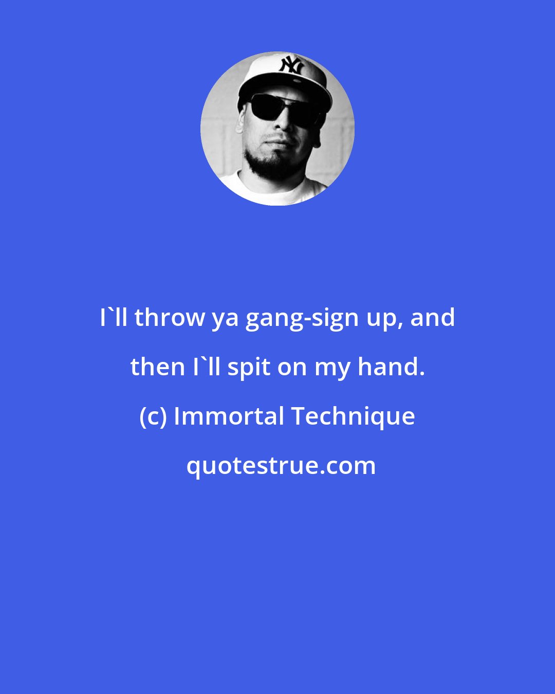 Immortal Technique: I'll throw ya gang-sign up, and then I'll spit on my hand.