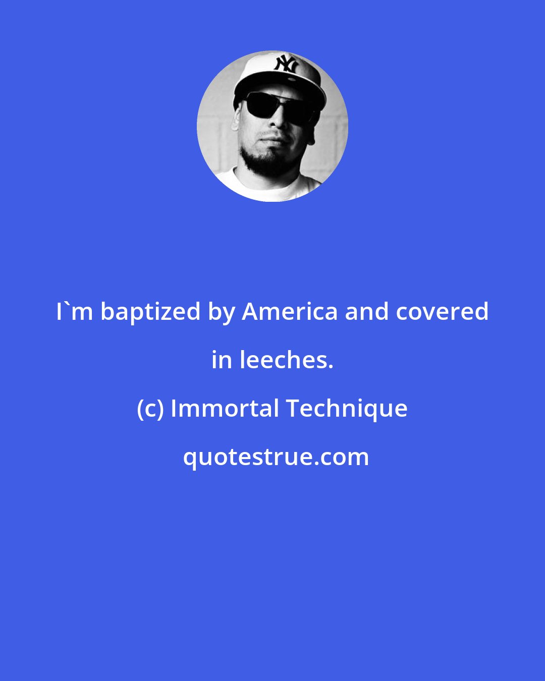 Immortal Technique: I'm baptized by America and covered in leeches.