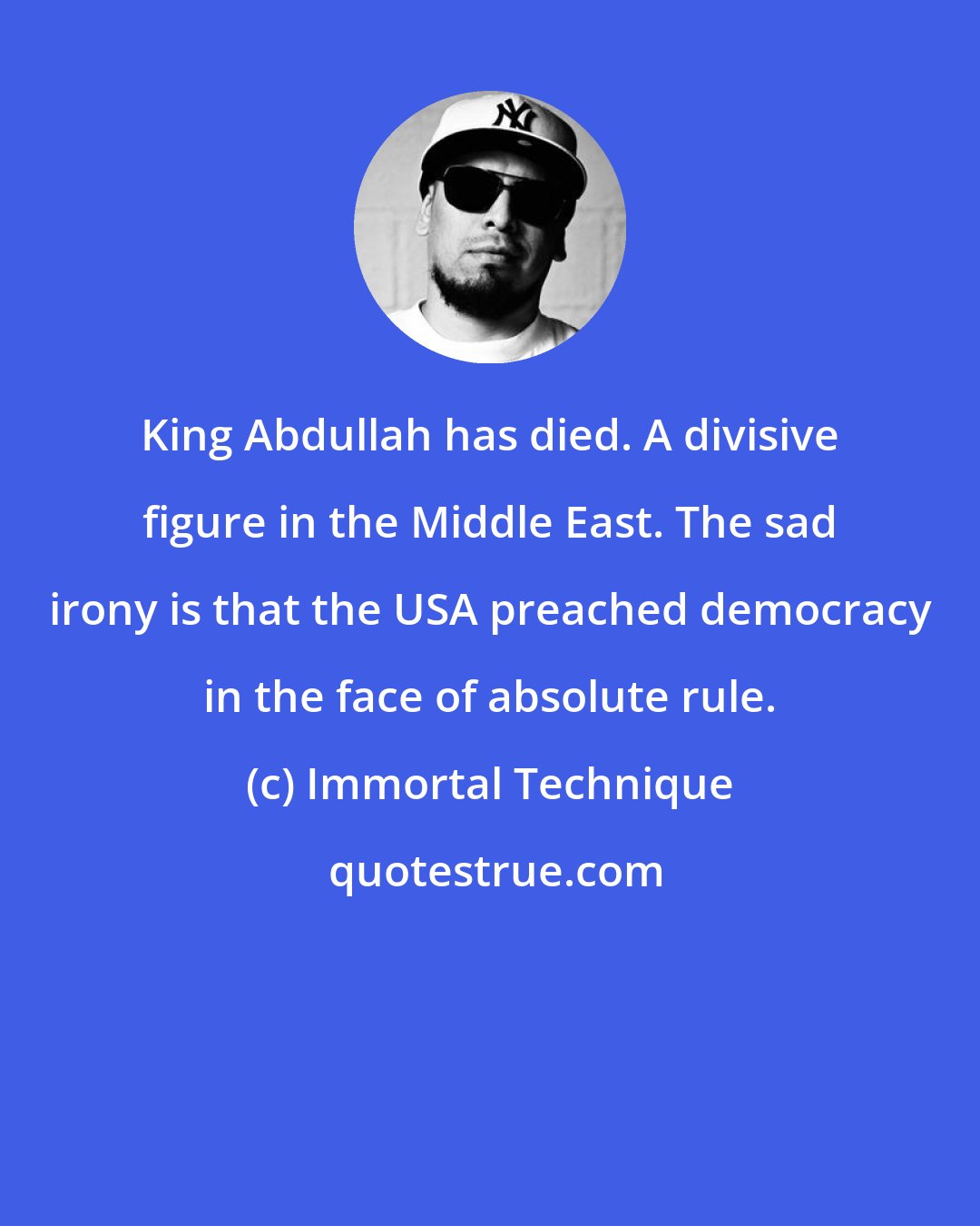 Immortal Technique: King Abdullah has died. A divisive figure in the Middle East. The sad irony is that the USA preached democracy in the face of absolute rule.