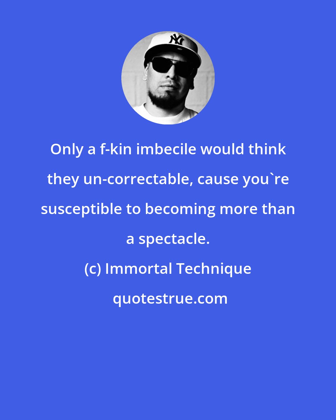 Immortal Technique: Only a f-kin imbecile would think they un-correctable, cause you're susceptible to becoming more than a spectacle.