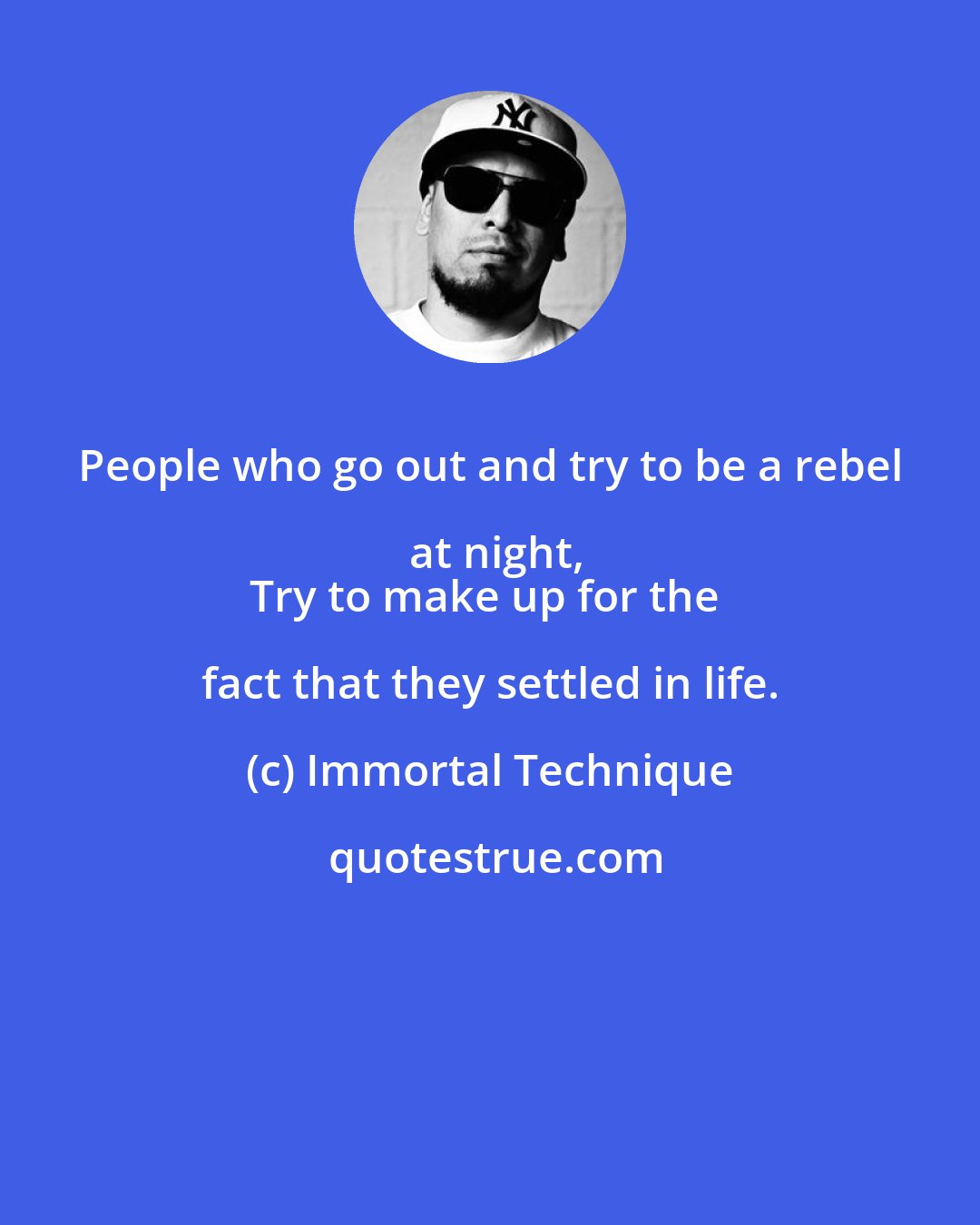 Immortal Technique: People who go out and try to be a rebel at night,
Try to make up for the fact that they settled in life.