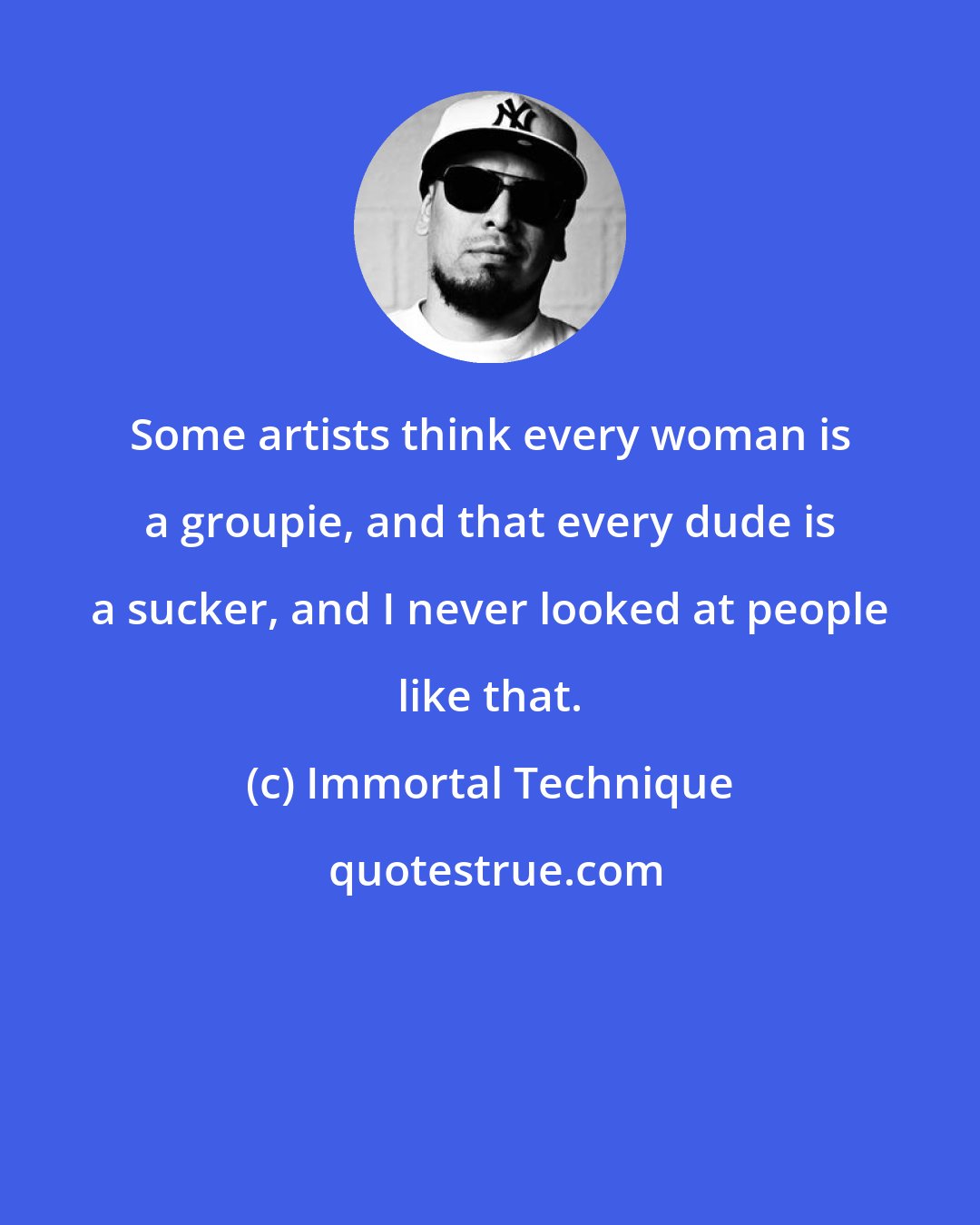 Immortal Technique: Some artists think every woman is a groupie, and that every dude is a sucker, and I never looked at people like that.