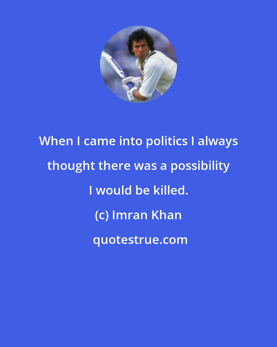 Imran Khan: When I came into politics I always thought there was a possibility I would be killed.