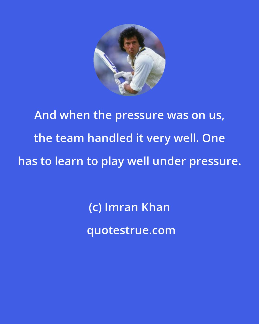 Imran Khan: And when the pressure was on us, the team handled it very well. One has to learn to play well under pressure.