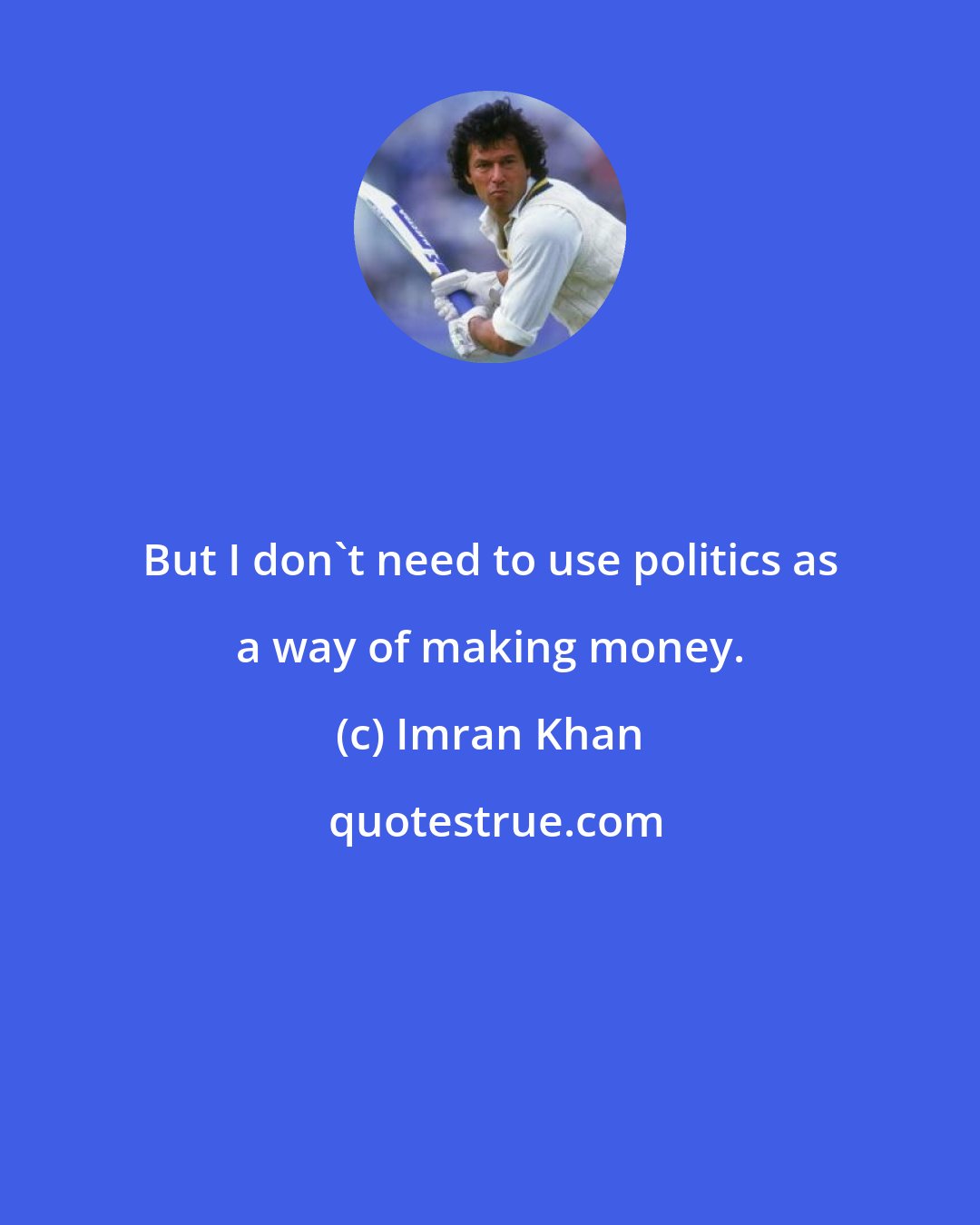 Imran Khan: But I don't need to use politics as a way of making money.