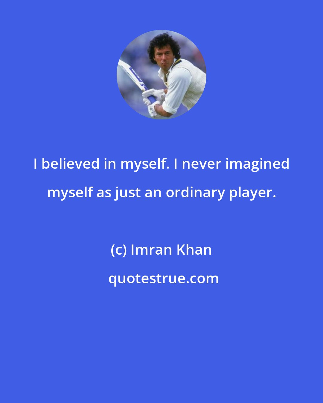 Imran Khan: I believed in myself. I never imagined myself as just an ordinary player.