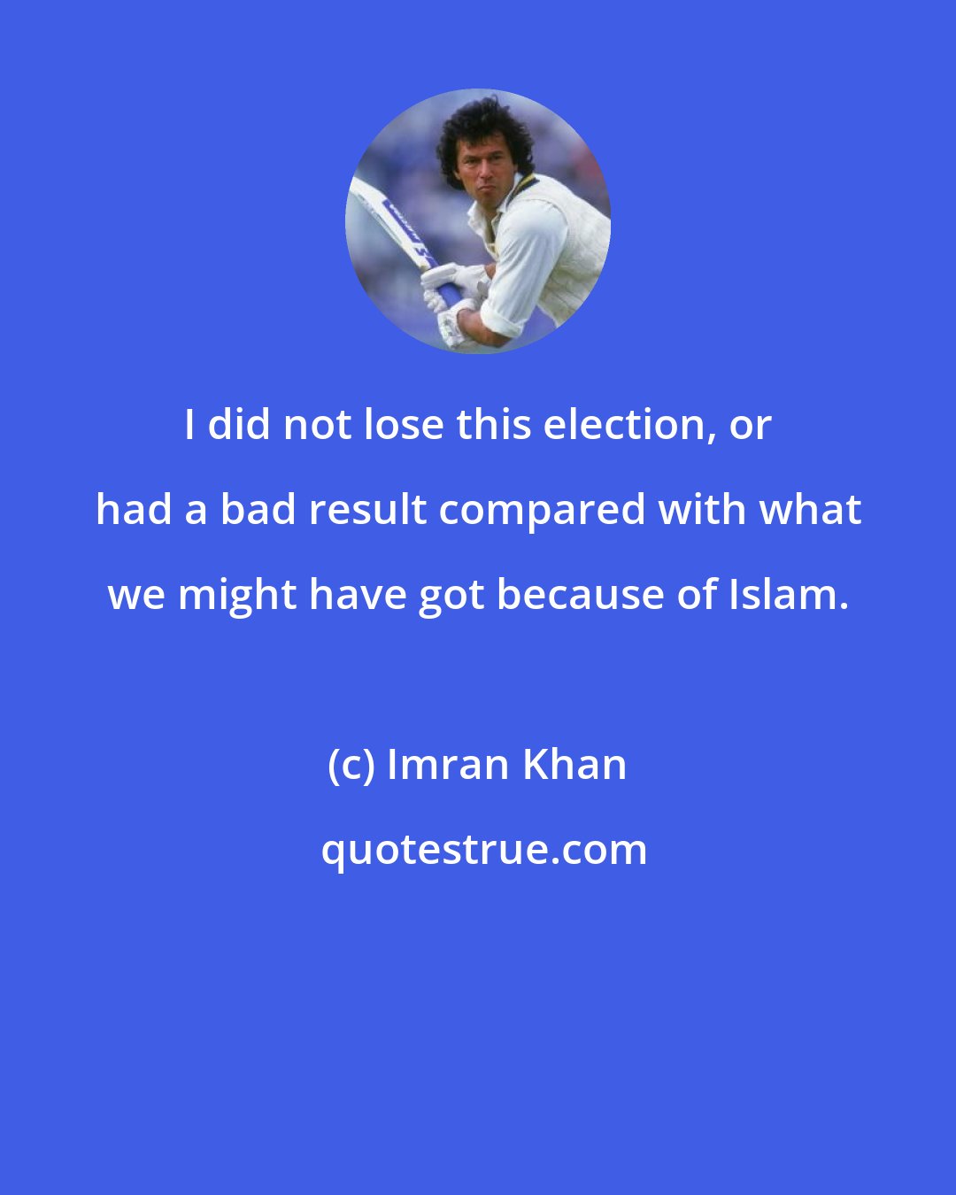 Imran Khan: I did not lose this election, or had a bad result compared with what we might have got because of Islam.