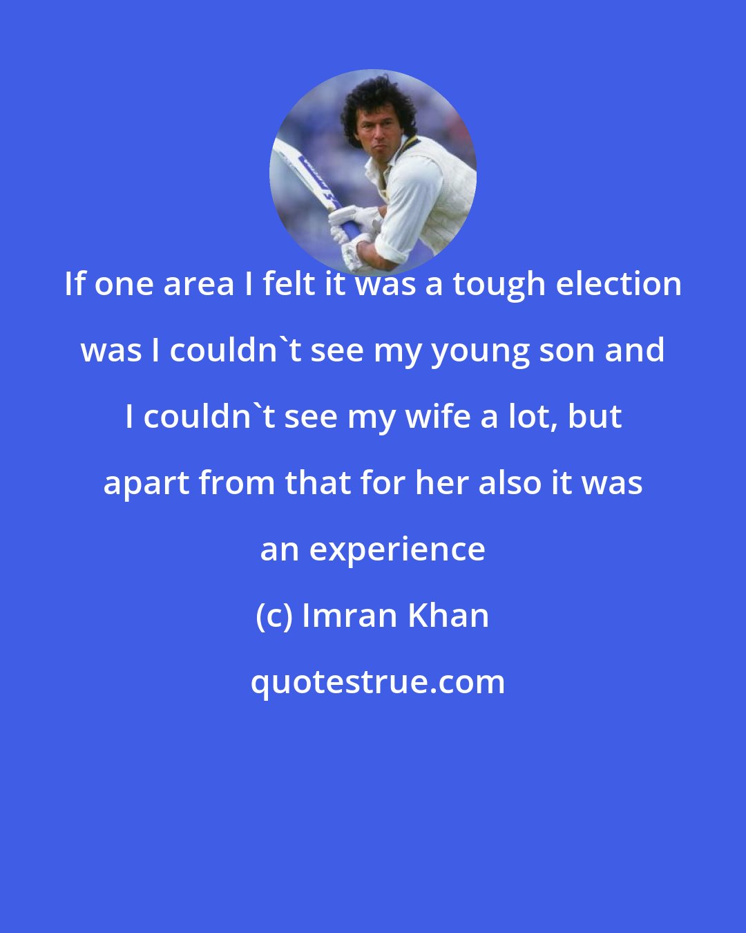 Imran Khan: If one area I felt it was a tough election was I couldn't see my young son and I couldn't see my wife a lot, but apart from that for her also it was an experience