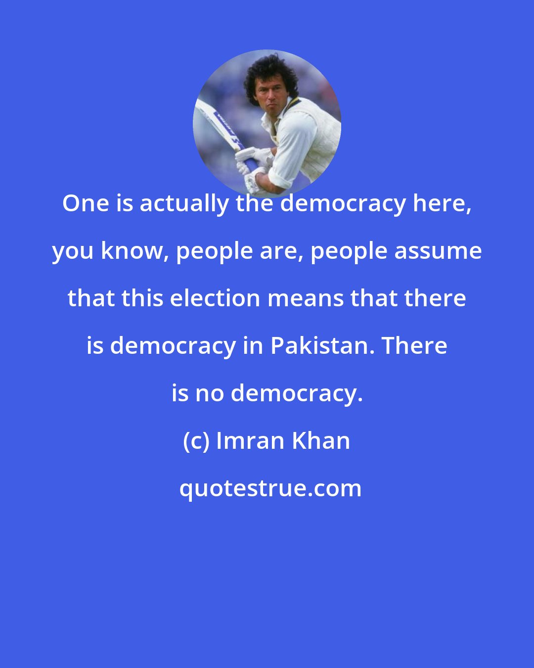 Imran Khan: One is actually the democracy here, you know, people are, people assume that this election means that there is democracy in Pakistan. There is no democracy.