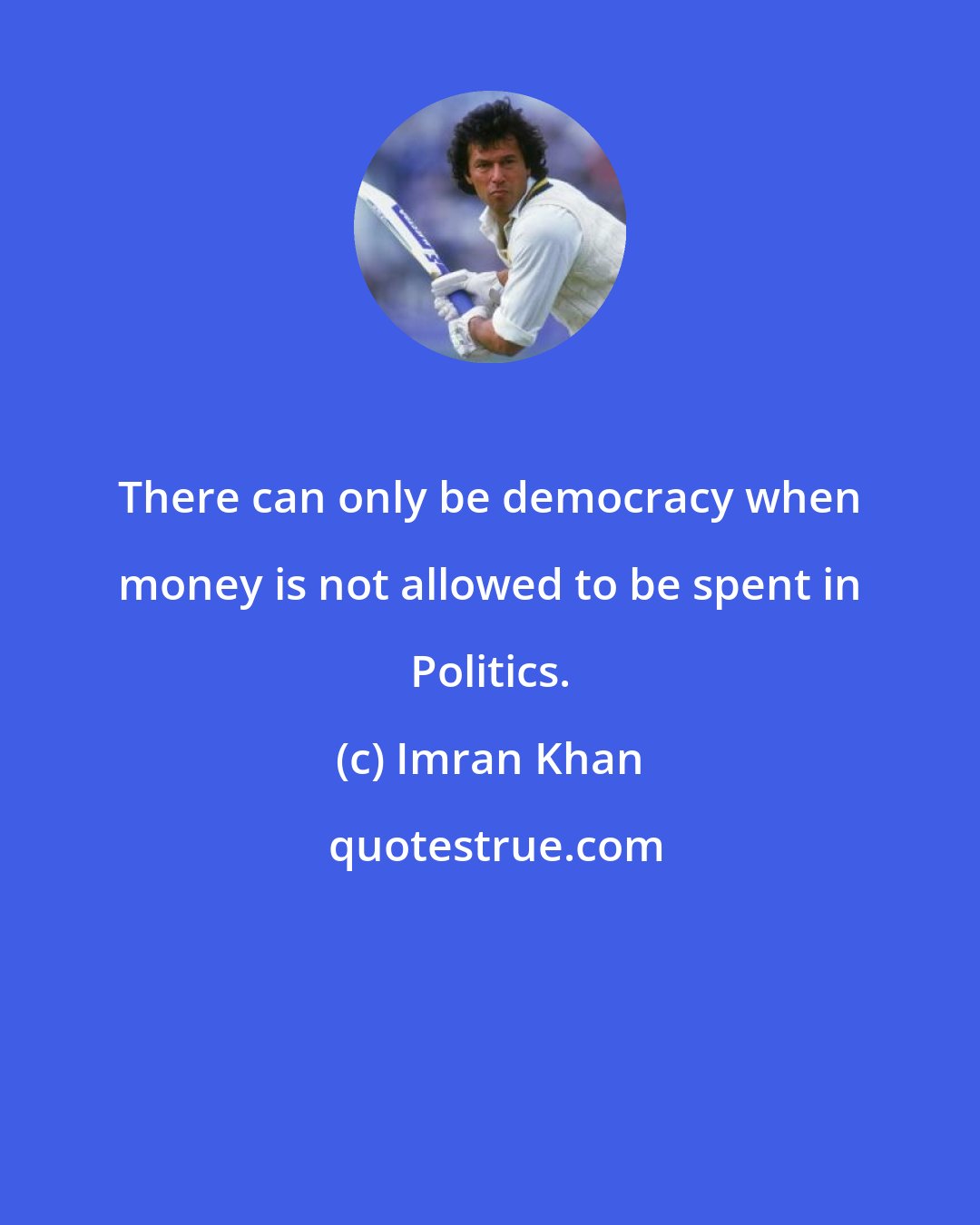 Imran Khan: There can only be democracy when money is not allowed to be spent in Politics.