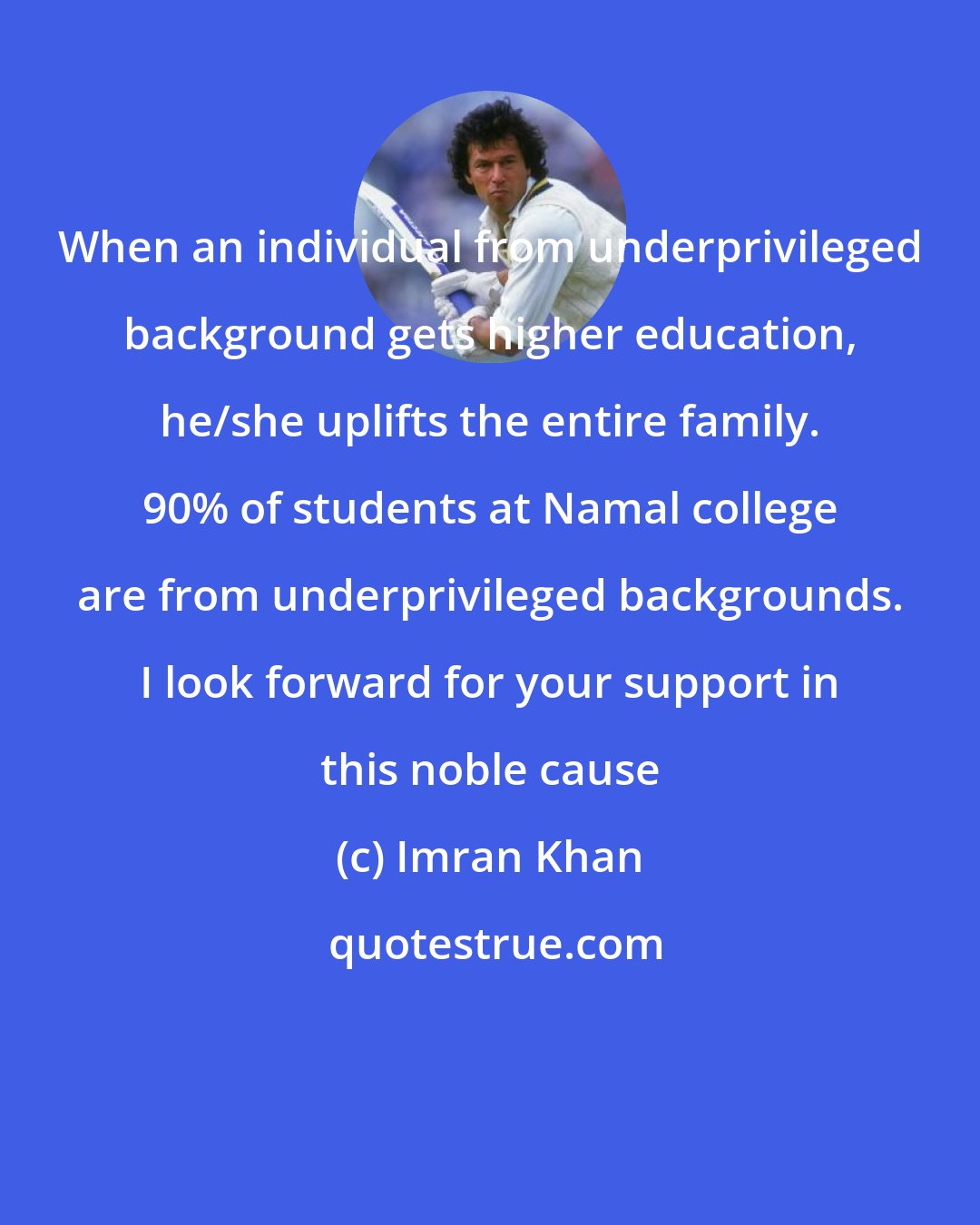 Imran Khan: When an individual from underprivileged background gets higher education, he/she uplifts the entire family. 90% of students at Namal college are from underprivileged backgrounds. I look forward for your support in this noble cause