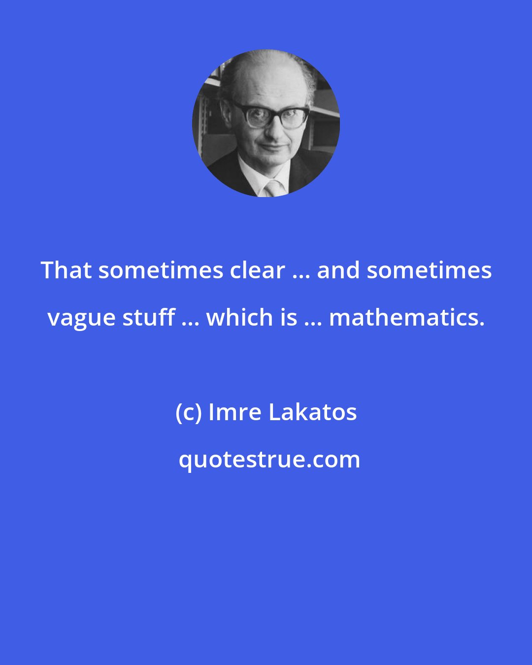 Imre Lakatos: That sometimes clear ... and sometimes vague stuff ... which is ... mathematics.