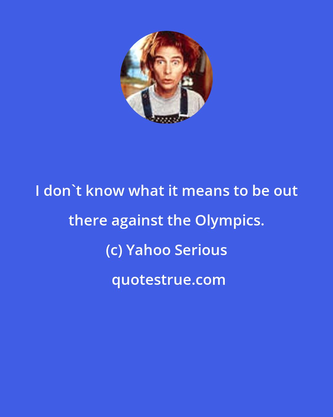 Yahoo Serious: I don't know what it means to be out there against the Olympics.