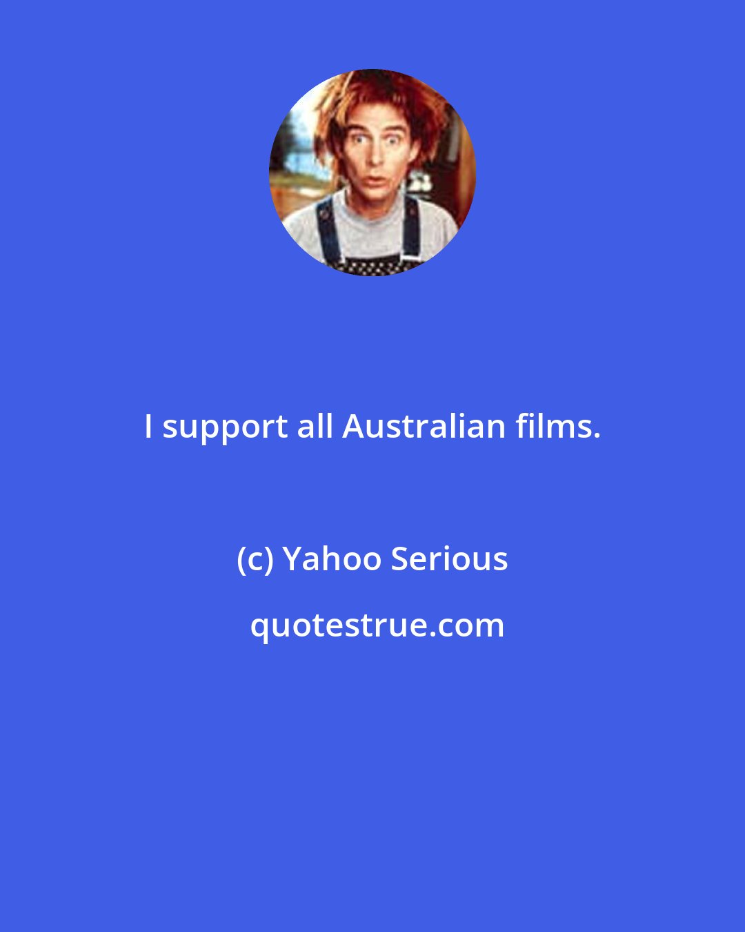 Yahoo Serious: I support all Australian films.