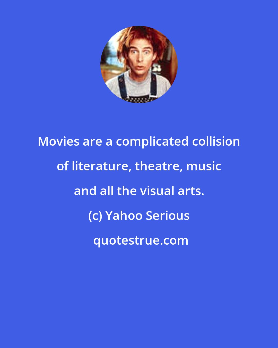 Yahoo Serious: Movies are a complicated collision of literature, theatre, music and all the visual arts.