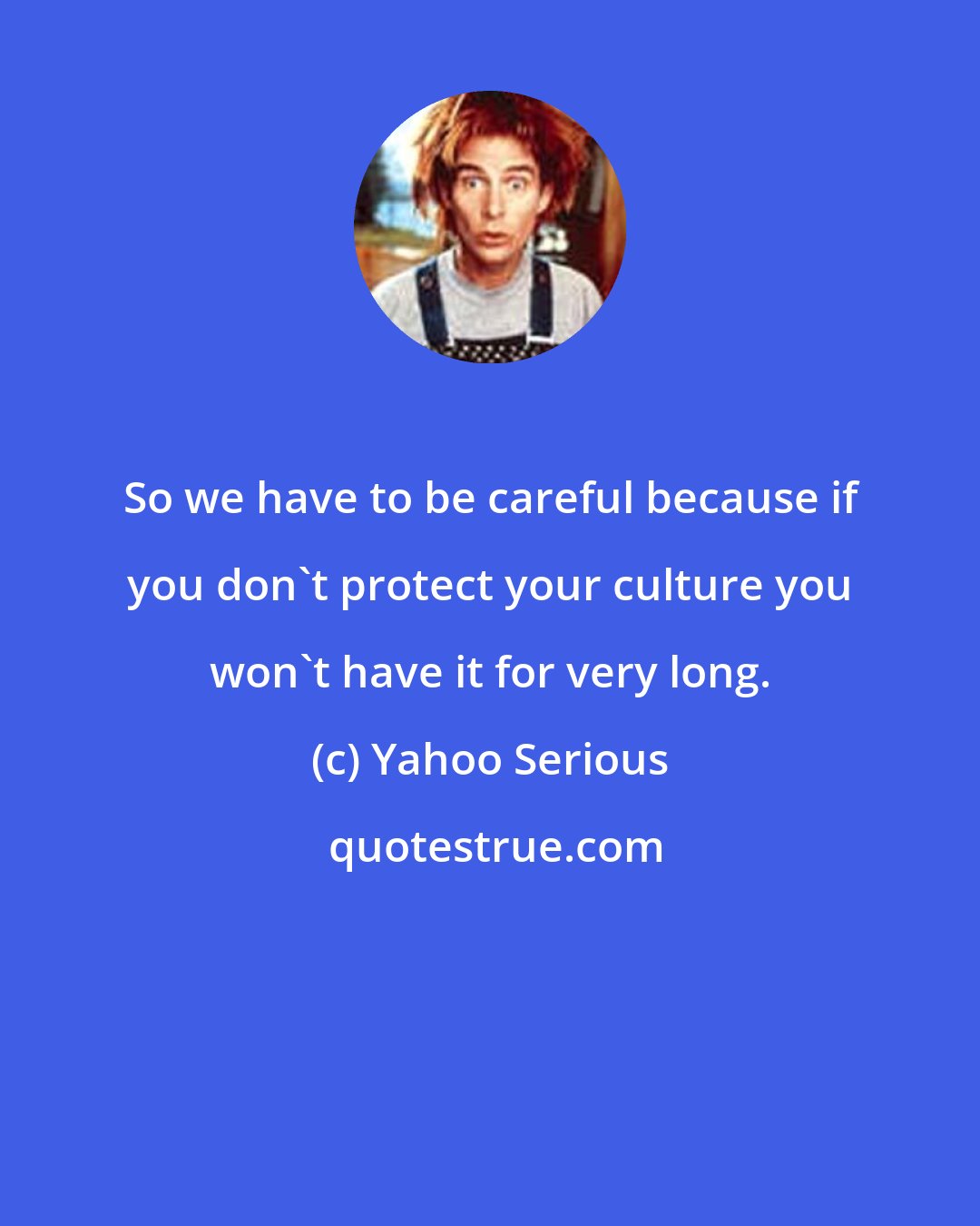 Yahoo Serious: So we have to be careful because if you don't protect your culture you won't have it for very long.