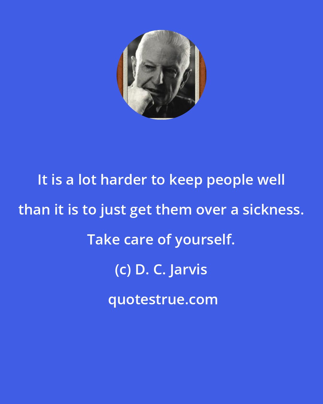 D. C. Jarvis: It is a lot harder to keep people well than it is to just get them over a sickness. Take care of yourself.